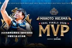 2025-26东超奖项评选公布 5项大奖创新高 比江岛慎获评总决赛MVP